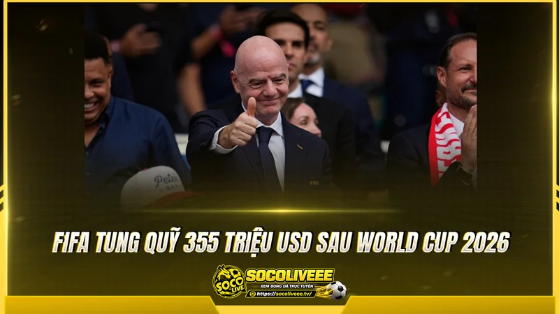 FIFA tung quỹ 355 triệu USD sau World Cup 2026 FIFA tung quỹ 355 triệu USD sau World Cup 2026
