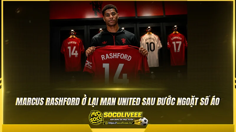 Marcus Rashford ở lại Man United sau bước ngoặt số áo Marcus Rashford ở lại Man United sau bước ngoặt số áo