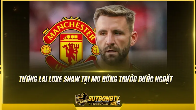 Tương lai Luke Shaw tại MU đứng trước bước ngoặt Tương lai Luke Shaw tại MU đứng trước bước ngoặt